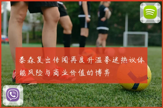 泰森复出传闻再度升温拳迷热议体能风险与商业价值的博弈